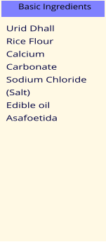 Urid Dhall Rice Flour Calcium Carbonate Sodium Chloride (Salt) Edible oil Asafoetida Basic Ingredients